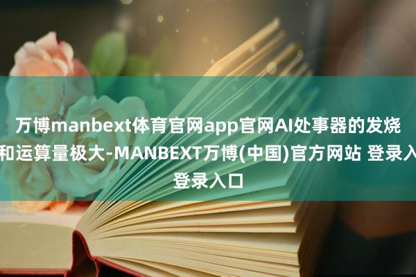 万博manbext体育官网app官网AI处事器的发烧量和运算量极大-MANBEXT万博(中国)官方网站 登录入口