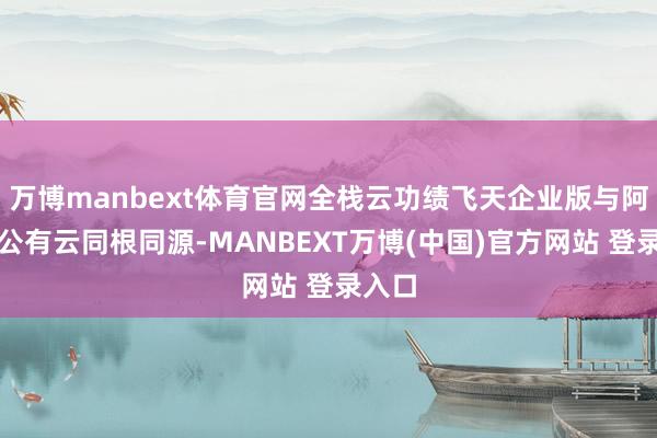 万博manbext体育官网全栈云功绩飞天企业版与阿里云公有云同根同源-MANBEXT万博(中国)官方网站 登录入口