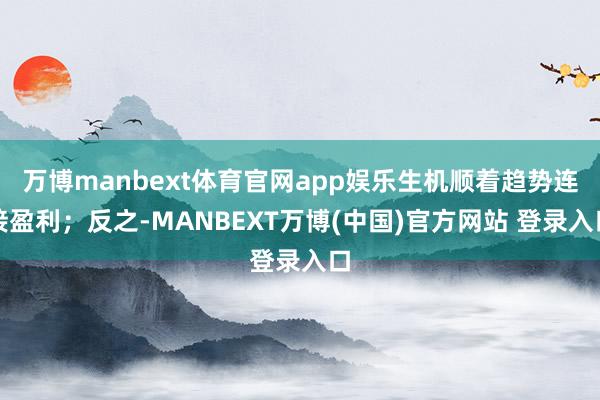 万博manbext体育官网app娱乐生机顺着趋势连接盈利；反之-MANBEXT万博(中国)官方网站 登录入口