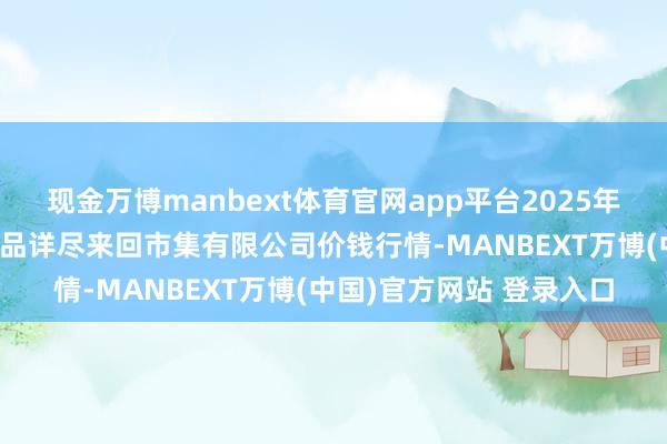 现金万博manbext体育官网app平台2025年9月2日长治市紫坊农居品详尽来回市集有限公司价钱行情-MANBEXT万博(中国)官方网站 登录入口