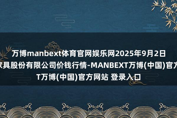 万博manbext体育官网娱乐网2025年9月2日长沙马王堆农家具股份有限公司价钱行情-MANBEXT万博(中国)官方网站 登录入口
