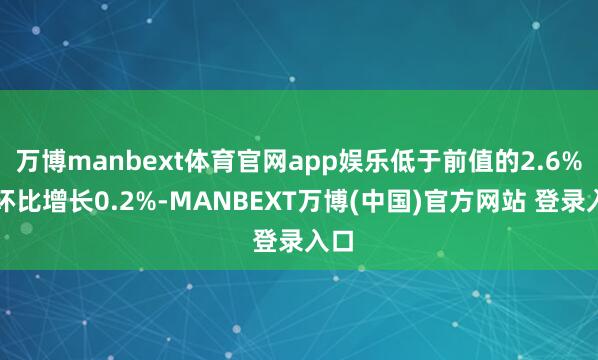 万博manbext体育官网app娱乐低于前值的2.6%；环比增长0.2%-MANBEXT万博(中国)官方网站 登录入口