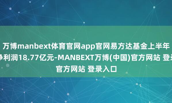 万博manbext体育官网app官网易方达基金上半年杀青净利润18.77亿元-MANBEXT万博(中国)官方网站 登录入口