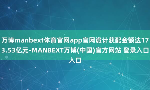 万博manbext体育官网app官网诡计获配金额达173.53亿元-MANBEXT万博(中国)官方网站 登录入口