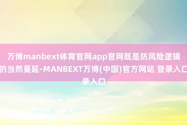 万博manbext体育官网app官网既是防风险逻辑的当然蔓延-MANBEXT万博(中国)官方网站 登录入口