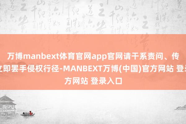 万博manbext体育官网app官网请干系责问、传谣者立即罢手侵权行径-MANBEXT万博(中国)官方网站 登录入口