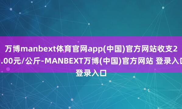 万博manbext体育官网app(中国)官方网站收支29.00元/公斤-MANBEXT万博(中国)官方网站 登录入口