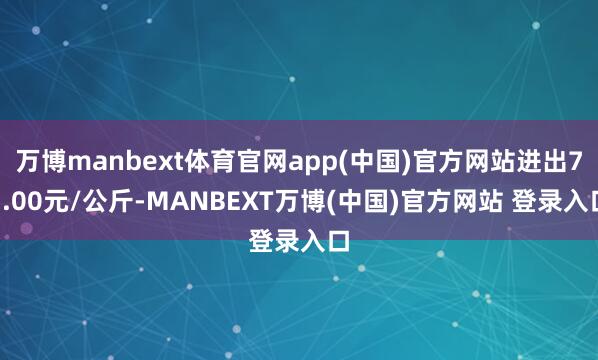万博manbext体育官网app(中国)官方网站进出73.00元/公斤-MANBEXT万博(中国)官方网站 登录入口