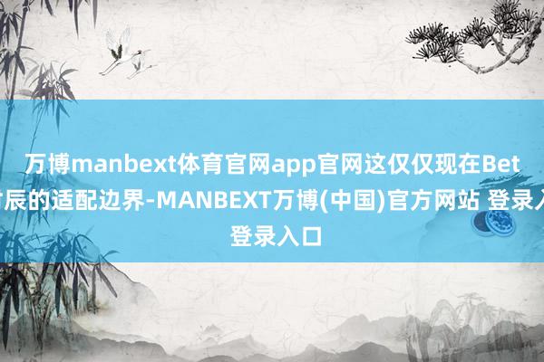 万博manbext体育官网app官网这仅仅现在Beta时辰的适配边界-MANBEXT万博(中国)官方网站 登录入口