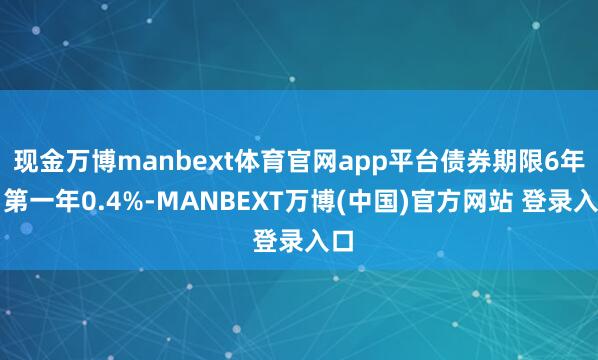 现金万博manbext体育官网app平台债券期限6年（第一年0.4%-MANBEXT万博(中国)官方网站 登录入口