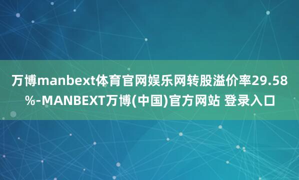 万博manbext体育官网娱乐网转股溢价率29.58%-MANBEXT万博(中国)官方网站 登录入口