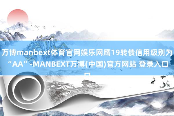 万博manbext体育官网娱乐网鹰19转债信用级别为“AA”-MANBEXT万博(中国)官方网站 登录入口