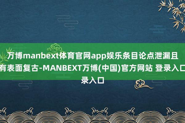 万博manbext体育官网app娱乐条目论点泄漏且有表面复古-MANBEXT万博(中国)官方网站 登录入口