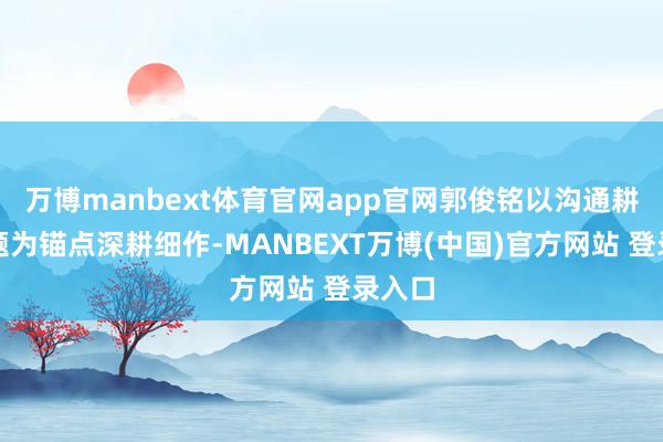 万博manbext体育官网app官网郭俊铭以沟通耕地问题为锚点深耕细作-MANBEXT万博(中国)官方网站 登录入口