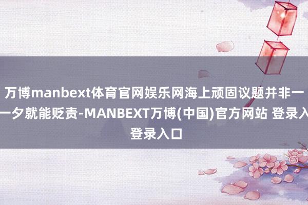 万博manbext体育官网娱乐网海上顽固议题并非一旦一夕就能贬责-MANBEXT万博(中国)官方网站 登录入口