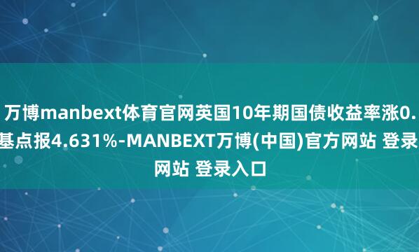 万博manbext体育官网英国10年期国债收益率涨0.9个基点报4.631%-MANBEXT万博(中国)官方网站 登录入口