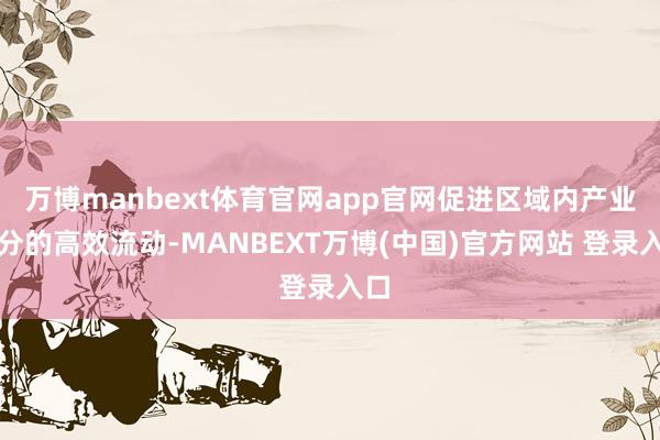 万博manbext体育官网app官网促进区域内产业成分的高效流动-MANBEXT万博(中国)官方网站 登录入口