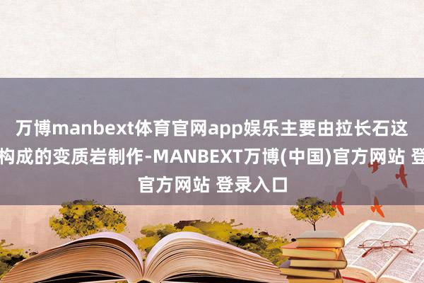 万博manbext体育官网app娱乐主要由拉长石这种矿物构成的变质岩制作-MANBEXT万博(中国)官方网站 登录入口