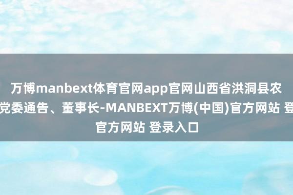 万博manbext体育官网app官网山西省洪洞县农商行原党委通告、董事长-MANBEXT万博(中国)官方网站 登录入口