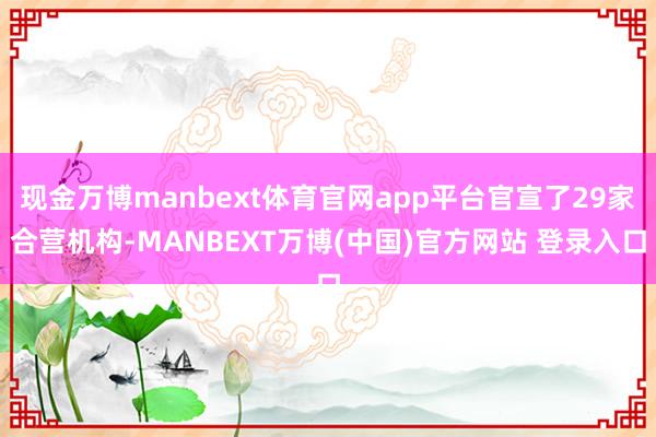现金万博manbext体育官网app平台官宣了29家合营机构-MANBEXT万博(中国)官方网站 登录入口