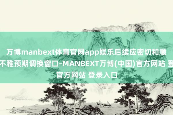 万博manbext体育官网app娱乐后续应密切和顺国内宏不雅预期调换窗口-MANBEXT万博(中国)官方网站 登录入口