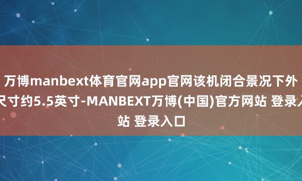 万博manbext体育官网app官网该机闭合景况下外屏尺寸约5.5英寸-MANBEXT万博(中国)官方网站 登录入口