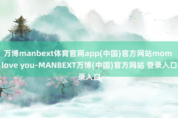 万博manbext体育官网app(中国)官方网站mom love you-MANBEXT万博(中国)官方网站 登录入口