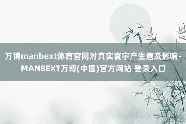 万博manbext体育官网对真实寰宇产生遍及影响-MANBEXT万博(中国)官方网站 登录入口