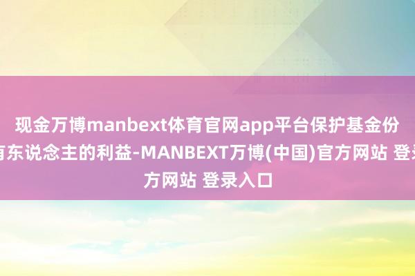 现金万博manbext体育官网app平台保护基金份额抓有东说念主的利益-MANBEXT万博(中国)官方网站 登录入口