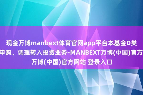 现金万博manbext体育官网app平台本基金D类份额还原大额申购、调理转入投资业务-MANBEXT万博(中国)官方网站 登录入口