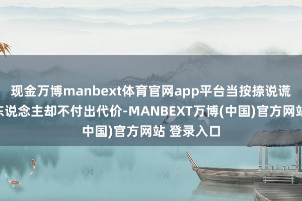现金万博manbext体育官网app平台当按捺说谎者伤害他东说念主却不付出代价-MANBEXT万博(中国)官方网站 登录入口