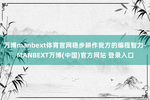 万博manbext体育官网稳步耕作我方的编程智力-MANBEXT万博(中国)官方网站 登录入口