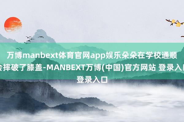 万博manbext体育官网app娱乐朵朵在学校通顺会摔破了膝盖-MANBEXT万博(中国)官方网站 登录入口