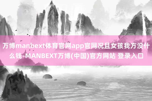 万博manbext体育官网app官网况且女孩我方没什么钱-MANBEXT万博(中国)官方网站 登录入口