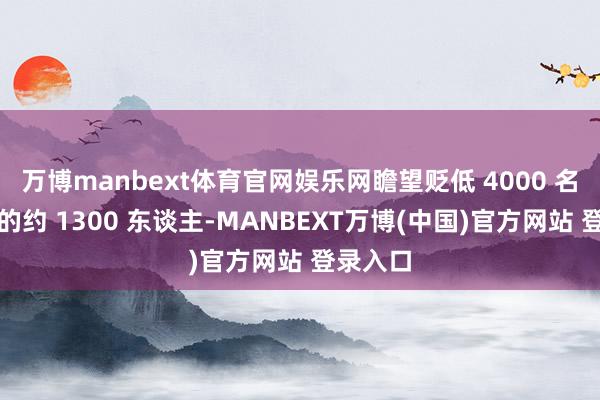 万博manbext体育官网娱乐网瞻望贬低 4000 名职工中的约 1300 东谈主-MANBEXT万博(中国)官方网站 登录入口