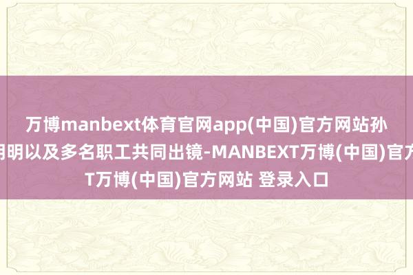万博manbext体育官网app(中国)官方网站孙东旭、天权、明明以及多名职工共同出镜-MANBEXT万博(中国)官方网站 登录入口