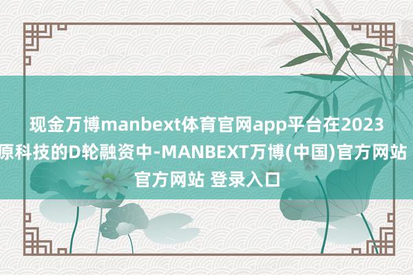 现金万博manbext体育官网app平台　　在2023年9月燧原科技的D轮融资中-MANBEXT万博(中国)官方网站 登录入口