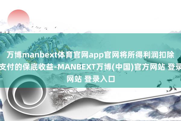 万博manbext体育官网app官网将所得利润扣除每年支付的保底收益-MANBEXT万博(中国)官方网站 登录入口