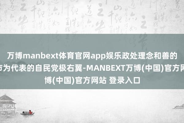万博manbext体育官网app娱乐政处理念和善的公明党与高市为代表的自民党极右翼-MANBEXT万博(中国)官方网站 登录入口