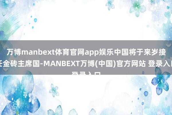万博manbext体育官网app娱乐中国将于来岁接任金砖主席国-MANBEXT万博(中国)官方网站 登录入口