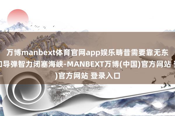 万博manbext体育官网app娱乐畴昔需要靠无东谈主机和导弹智力闭塞海峡-MANBEXT万博(中国)官方网站 登录入口
