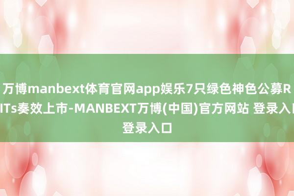 万博manbext体育官网app娱乐7只绿色神色公募REITs奏效上市-MANBEXT万博(中国)官方网站 登录入口