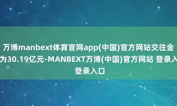万博manbext体育官网app(中国)官方网站交往金额为30.19亿元-MANBEXT万博(中国)官方网站 登录入口