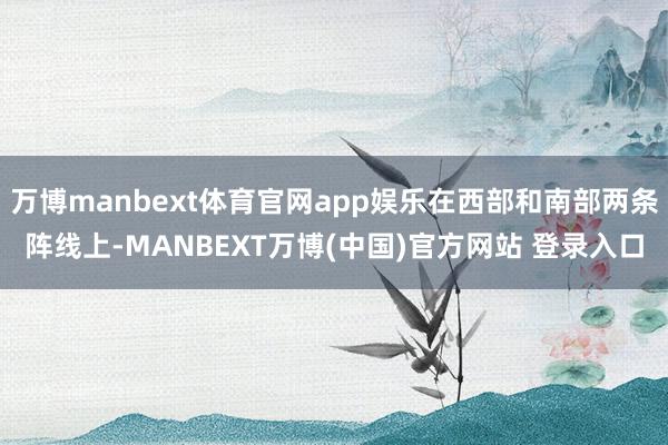 万博manbext体育官网app娱乐在西部和南部两条阵线上-MANBEXT万博(中国)官方网站 登录入口