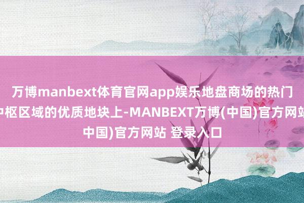 万博manbext体育官网app娱乐地盘商场的热门仍蚁集在中枢区域的优质地块上-MANBEXT万博(中国)官方网站 登录入口