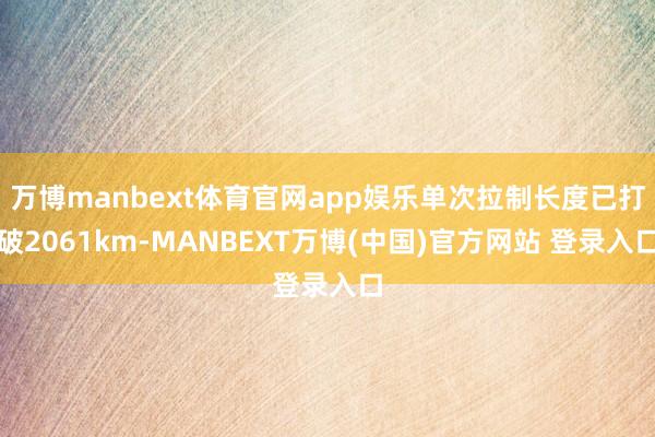 万博manbext体育官网app娱乐单次拉制长度已打破2061km-MANBEXT万博(中国)官方网站 登录入口