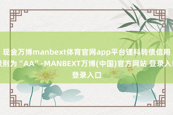 现金万博manbext体育官网app平台锂科转债信用级别为“AA”-MANBEXT万博(中国)官方网站 登录入口