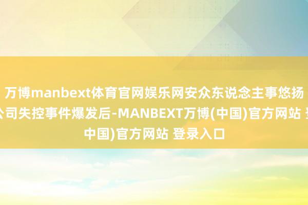 万博manbext体育官网娱乐网安众东说念主事悠扬　　中枢子公司失控事件爆发后-MANBEXT万博(中国)官方网站 登录入口