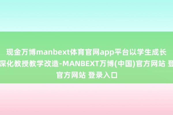 现金万博manbext体育官网app平台以学生成长为中心深化教授教学改造-MANBEXT万博(中国)官方网站 登录入口