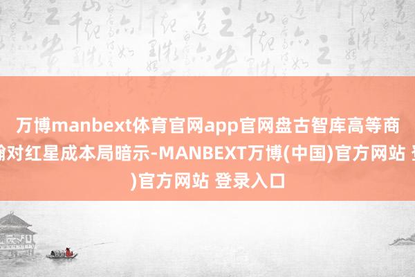 万博manbext体育官网app官网盘古智库高等商酌员江瀚对红星成本局暗示-MANBEXT万博(中国)官方网站 登录入口